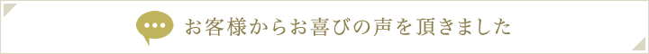 お客様から喜びの声を頂きました